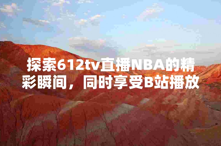 探索612tv直播NBA的精彩瞬间，同时享受B站播放量自助平台的便捷服务，QQ下单平台提供全网最低价，24小时自助下单商城随时待命。