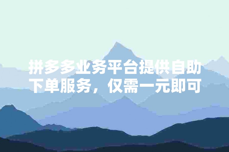 拼多多业务平台提供自助下单服务，仅需一元即可获得十单的优惠pdd助力网站。