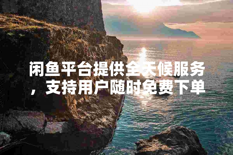 闲鱼平台提供全天候服务，支持用户随时免费下单，操作简便快捷。