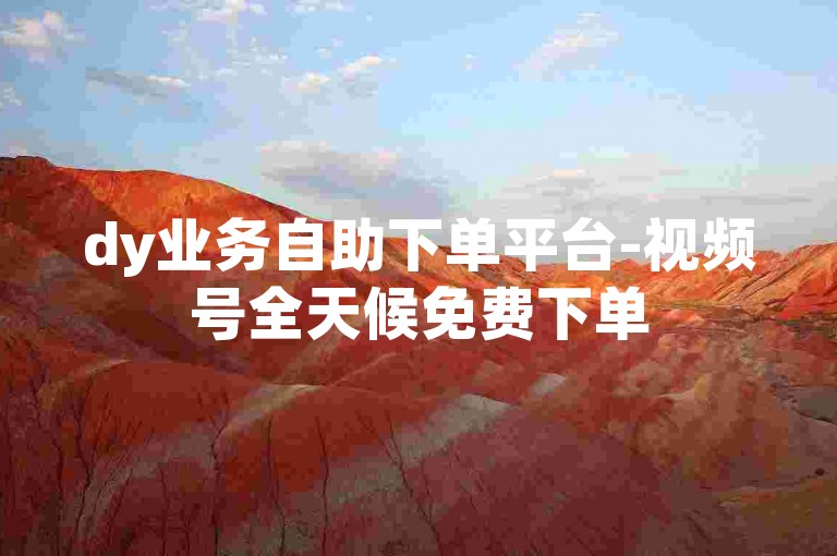 dy业务自助下单平台-视频号全天候免费下单