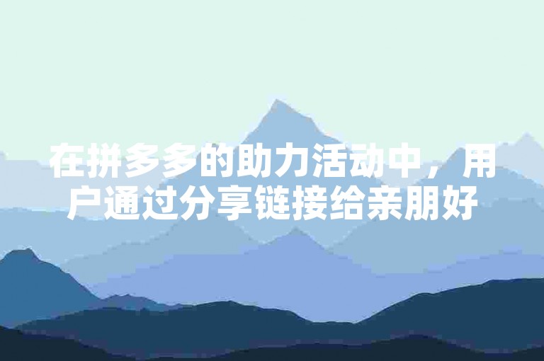 在拼多多的助力活动中，用户通过分享链接给亲朋好友，可以邀请他们帮忙砍价或助力，以获取更优惠的价格。
