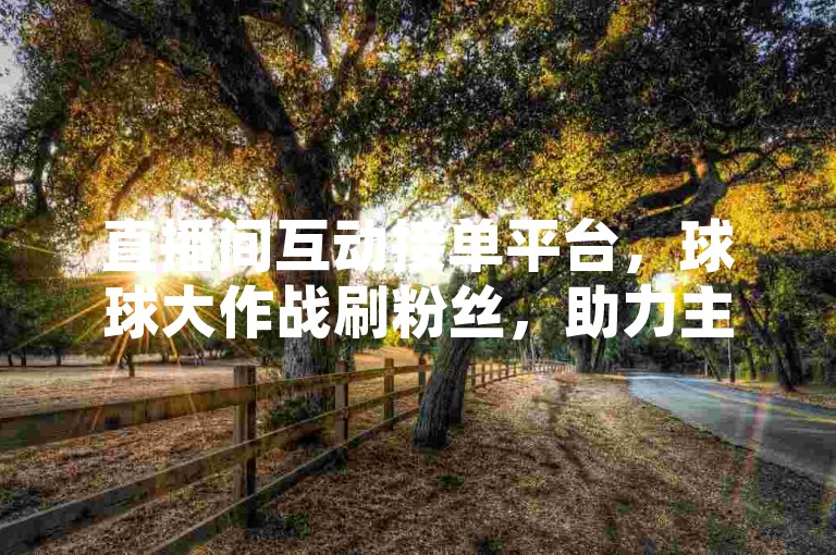 直播间互动接单平台，球球大作战刷粉丝，助力主播快速涨粉。