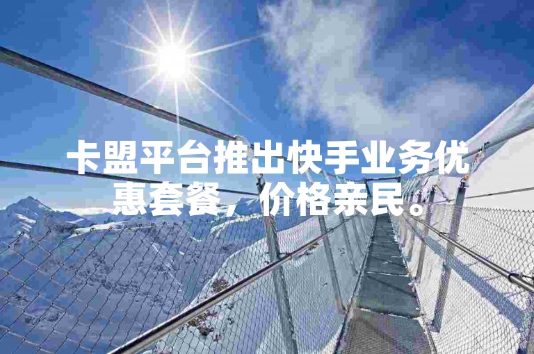 卡盟平台推出快手业务优惠套餐，价格亲民。
