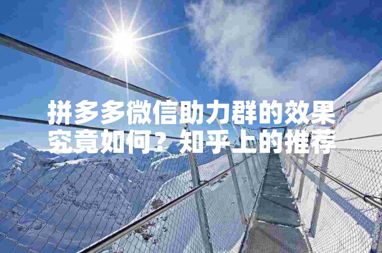 拼多多微信助力群的效果究竟如何？知乎上的推荐是否可靠呢？