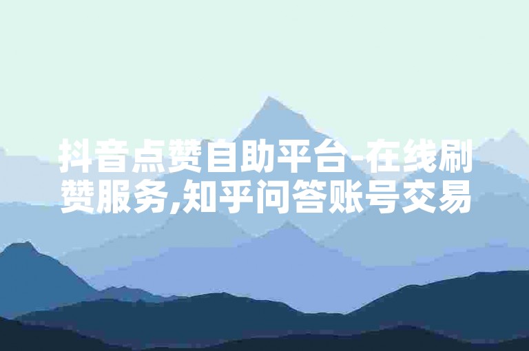 抖音点赞自助平台-在线刷赞服务,知乎问答账号交易市场。