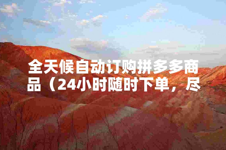 全天候自动订购拼多多商品（24小时随时下单，尽享便捷购物体验）