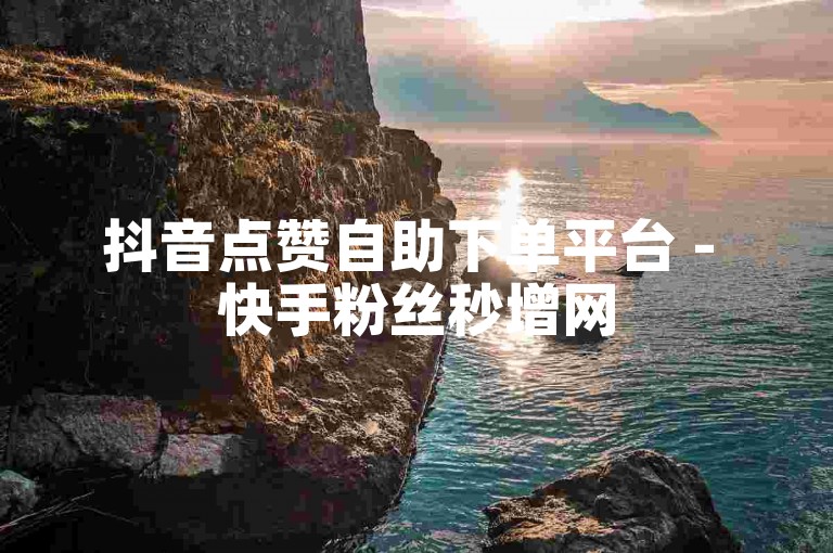 抖音点赞自助下单平台 - 快手粉丝秒增网