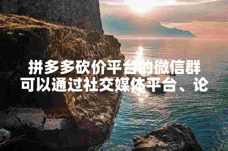 拼多多砍价平台的微信群可以通过社交媒体平台、论坛和社区等渠道找到。