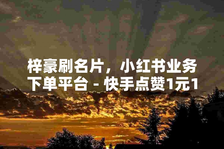 梓豪刷名片，小红书业务下单平台 - 快手点赞1元100个赞秒到便宜 - 斗音刷讚在线24小时热血重燃！