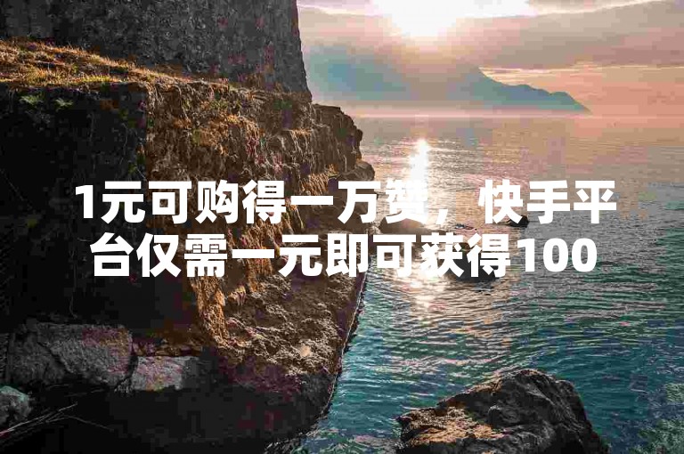 1元可购得一万赞，快手平台仅需一元即可获得100个赞。