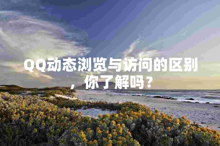 QQ动态浏览与访问的区别，你了解吗？