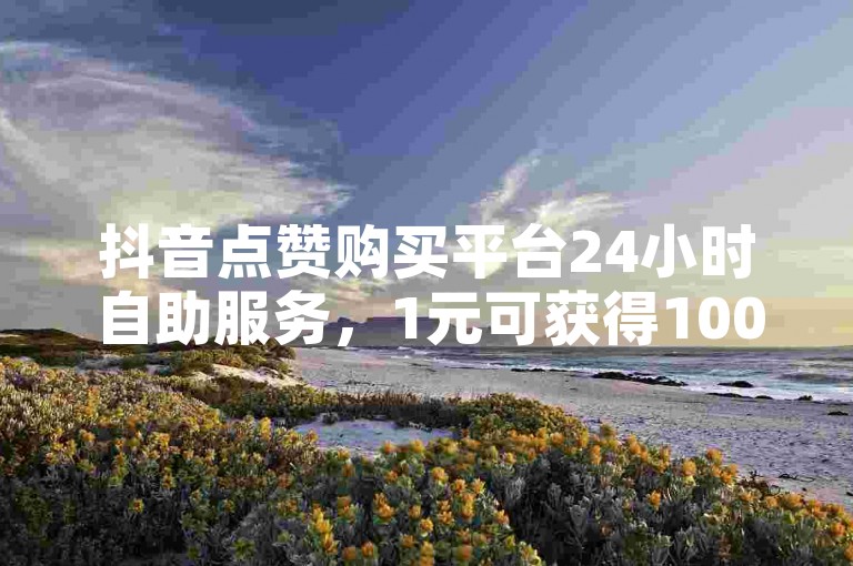抖音点赞购买平台24小时自助服务，1元可获得100赞，全网最低价，是否可靠？同时提供QQ快速点赞和快手一分钟免费100赞服务。