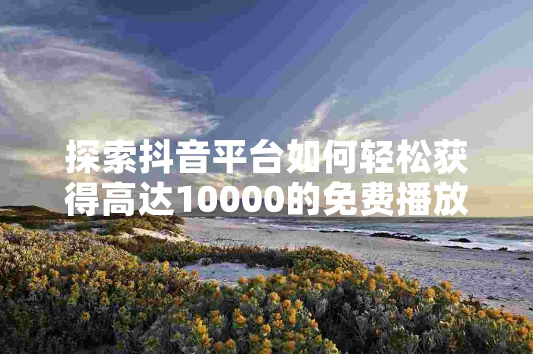 探索抖音平台如何轻松获得高达10000的免费播放量，掌握这些策略让你的视频迅速走红。