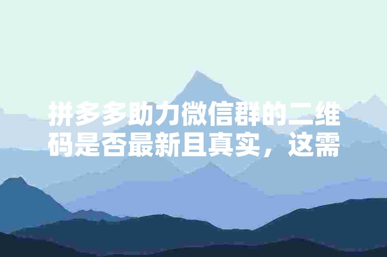 拼多多助力微信群的二维码是否最新且真实，这需要通过官方渠道或可靠信息源来验证其真实性。