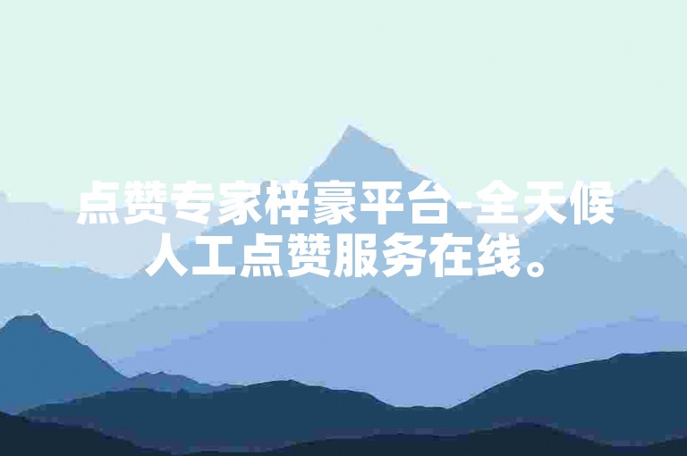 点赞专家梓豪平台-全天候人工点赞服务在线。