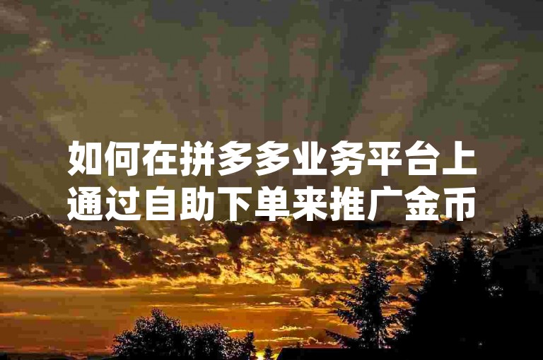 如何在拼多多业务平台上通过自助下单来推广金币？请访问{pdd互助网站}获取详细操作指南。