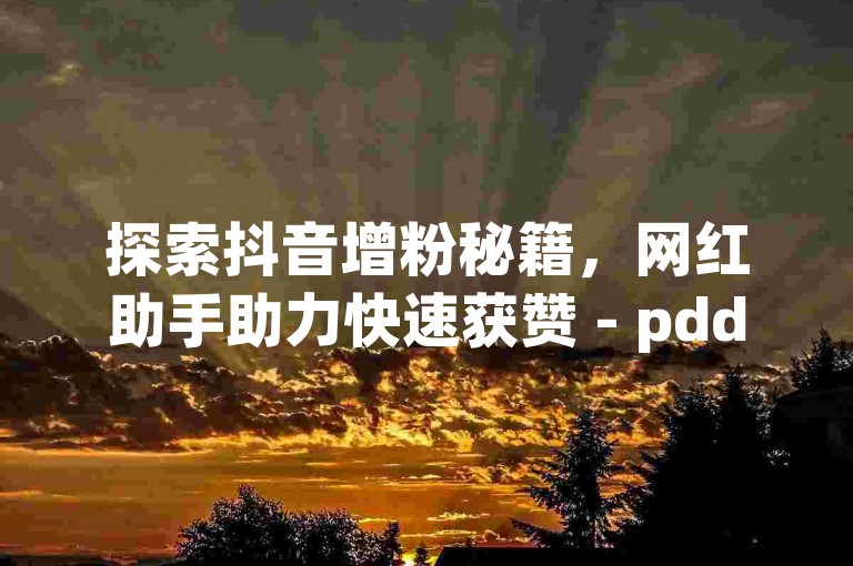 探索抖音增粉秘籍，网红助手助力快速获赞 - pdd新用户互助平台 - 快手推广工具下载。