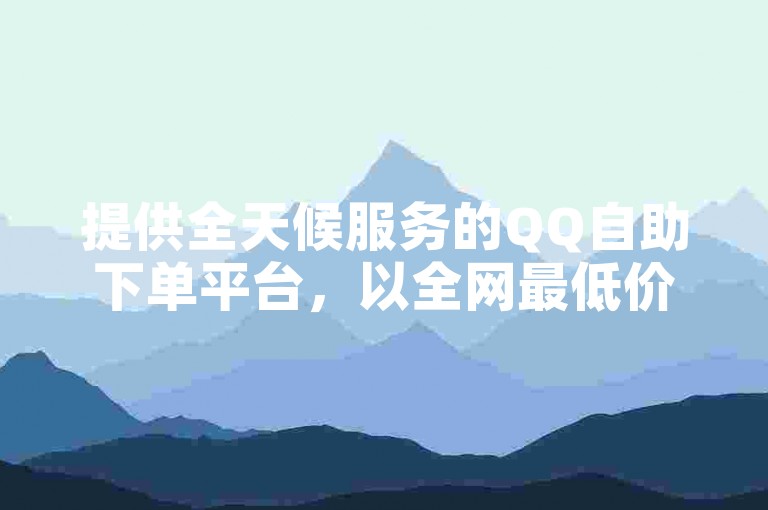 提供全天候服务的QQ自助下单平台，以全网最低价格为您带来便捷体验。