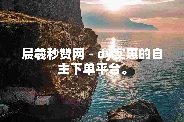 晨羲秒赞网 - dy实惠的自主下单平台。