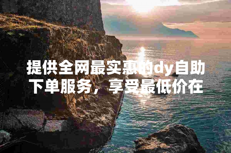 提供全网最实惠的dy自助下单服务，享受最低价在线订购体验。