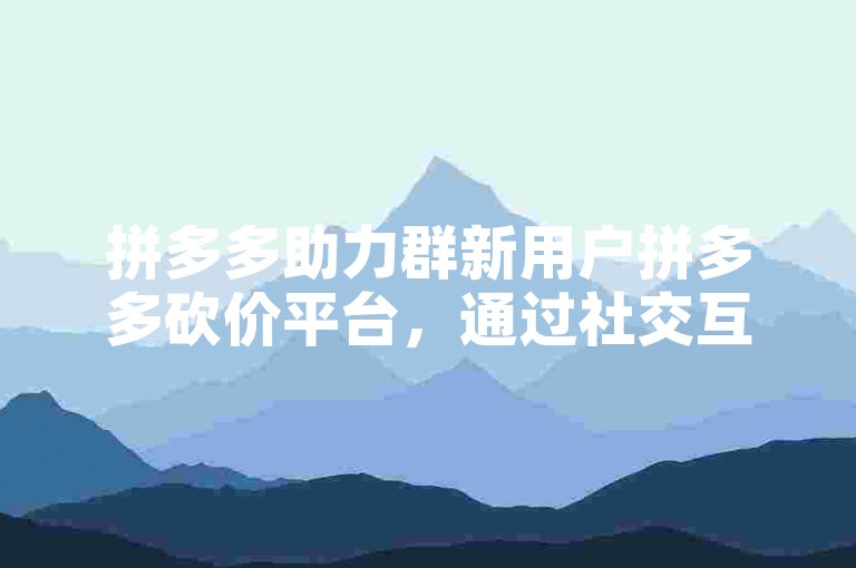 拼多多助力群新用户拼多多砍价平台，通过社交互动轻松享受优惠购物的乐趣。