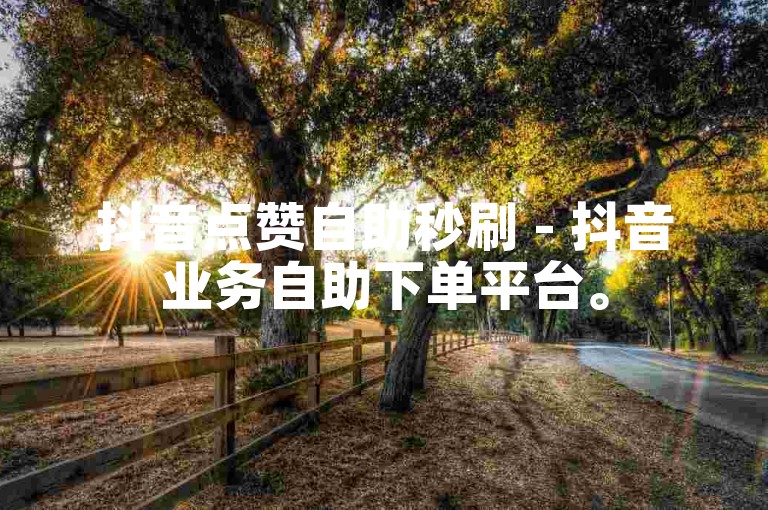 抖音点赞自助秒刷 - 抖音业务自助下单平台。