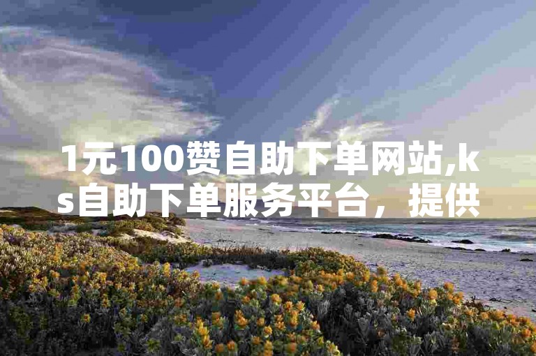 1元100赞自助下单网站,ks自助下单服务平台，提供便捷的点赞服务。