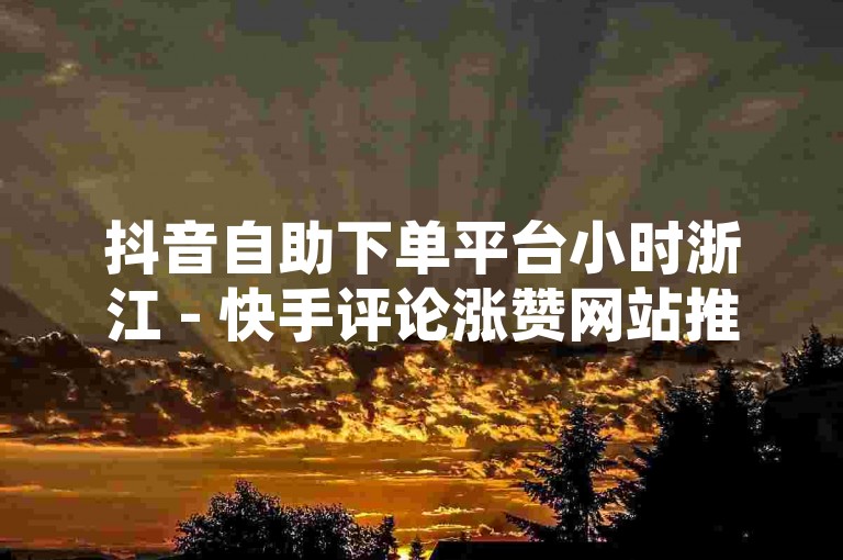 抖音自助下单平台小时浙江 - 快手评论涨赞网站推广，这是一个关于社交媒体营销的工具或服务的描述。