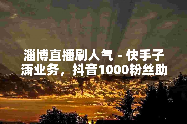 淄博直播刷人气 - 快手子潇业务，抖音1000粉丝助力，拼多多下载安装尽在免费官网。