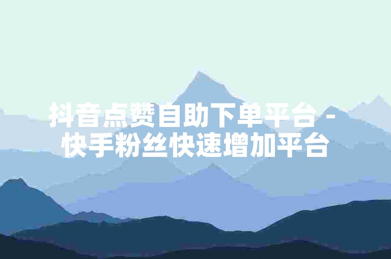 抖音点赞自助下单平台 - 快手粉丝快速增加平台