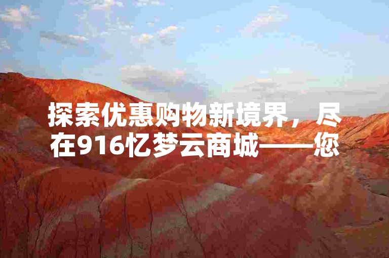 探索优惠购物新境界，尽在916忆梦云商城——您的专属低价下单平台。