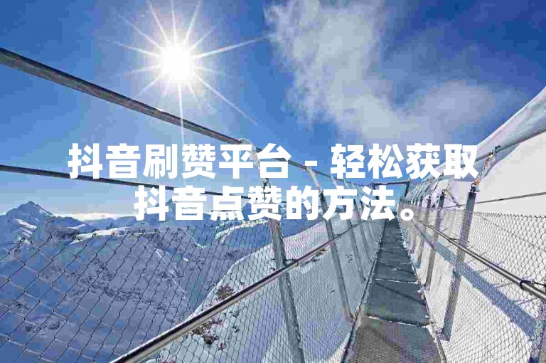 抖音刷赞平台 - 轻松获取抖音点赞的方法。