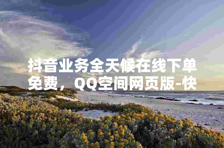 抖音业务全天候在线下单免费，QQ空间网页版-快手call购买-抖音一分钱1万播放。