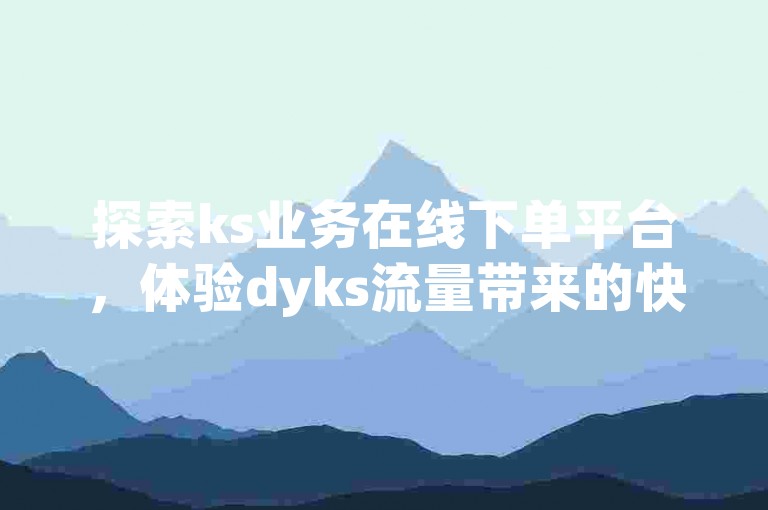 探索ks业务在线下单平台，体验dyks流量带来的快手赞粉丝24小时领取服务，快手抖音业务24小时平台为您带来最新爆料。
