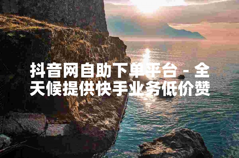 抖音网自助下单平台 - 全天候提供快手业务低价赞服务。