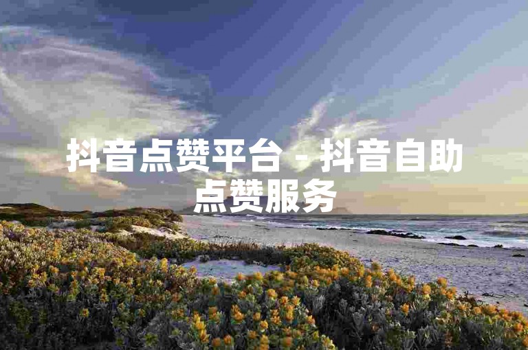抖音点赞平台 - 抖音自助点赞服务