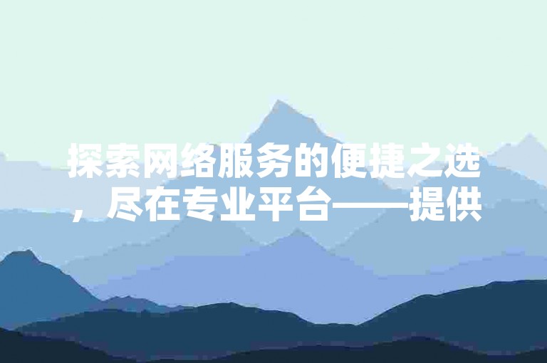探索网络服务的便捷之选，尽在专业平台——提供QQ空间人气提升、主页点赞服务及抖音粉丝增长等一站式解决方案。