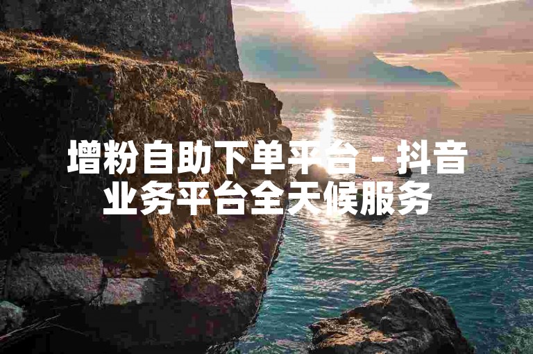 增粉自助下单平台 - 抖音业务平台全天候服务