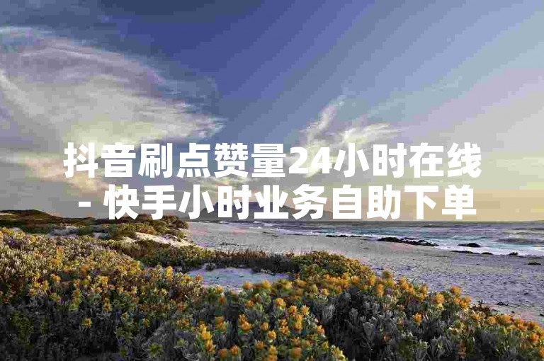 抖音刷点赞量24小时在线 - 快手小时业务自助下单平台秒。