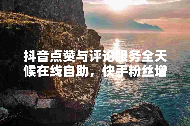 抖音点赞与评论服务全天候在线自助，快手粉丝增长平台。