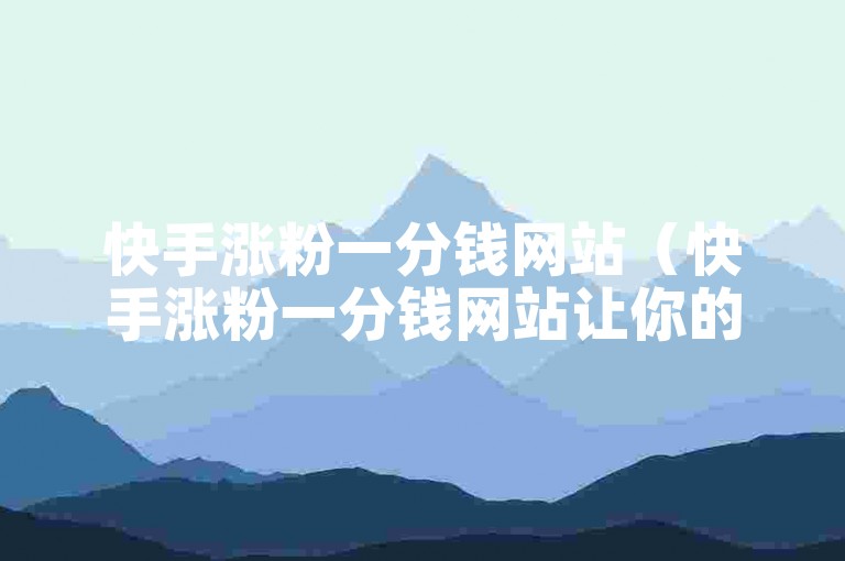 快手涨粉一分钱网站（快手涨粉一分钱网站让你的账号迅速获得关注）