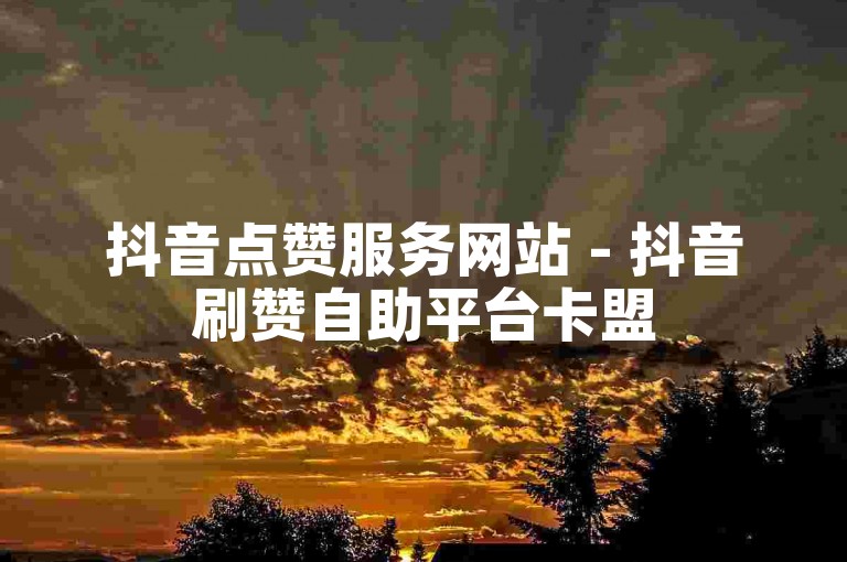 抖音点赞服务网站 - 抖音刷赞自助平台卡盟