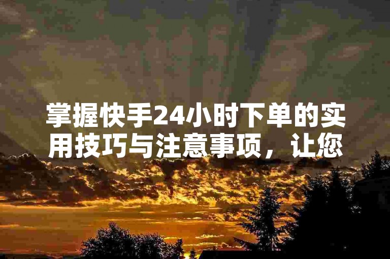 掌握快手24小时下单的实用技巧与注意事项，让您购物更便捷。