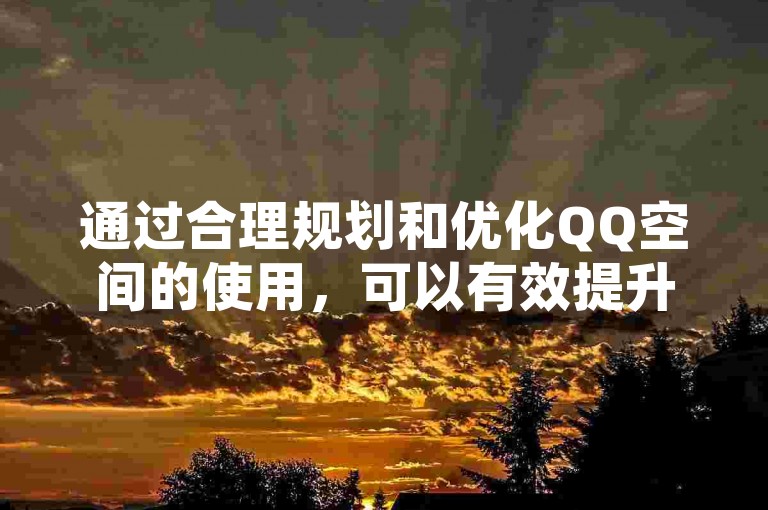通过合理规划和优化QQ空间的使用，可以有效提升用户体验并节省成本。