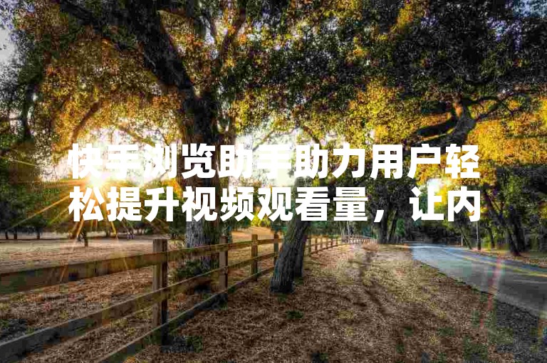 快手浏览助手助力用户轻松提升视频观看量，让内容更易被发掘。