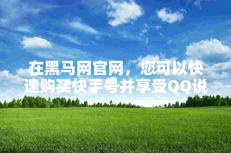 在黑马网官网，您可以快速购买快手号并享受QQ说说赞秒赞服务，仅需0.3元即可获得一万赞。
