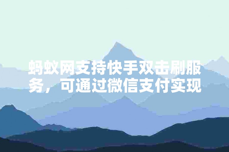 蚂蚁网支持快手双击刷服务，可通过微信支付实现ks全天自助下单。