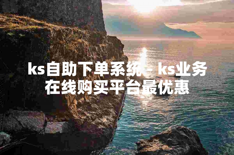 ks自助下单系统 - ks业务在线购买平台最优惠