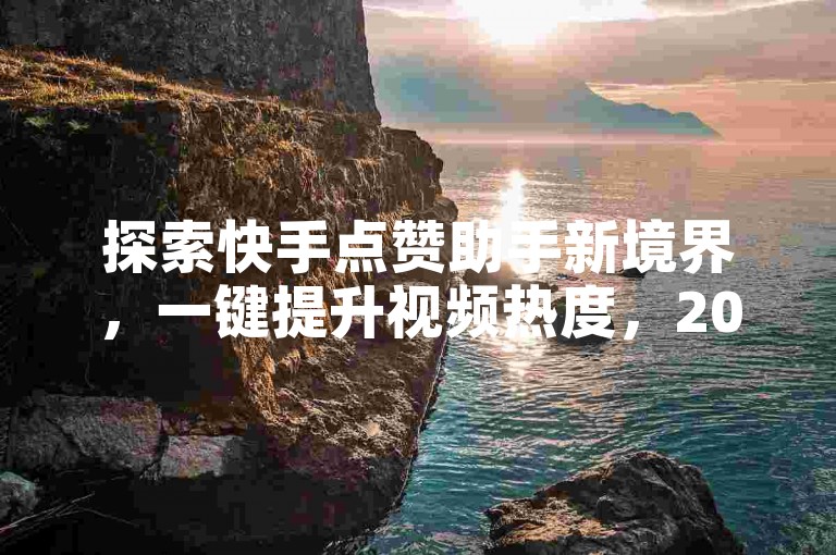 探索快手点赞助手新境界，一键提升视频热度，2025年必备秘籍！