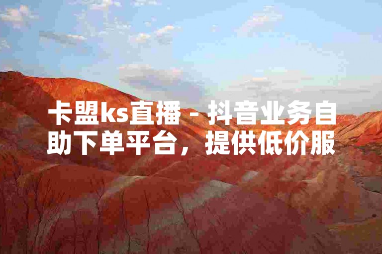 卡盟ks直播 - 抖音业务自助下单平台，提供低价服务。